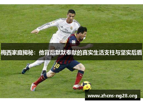 梅西家庭揭秘：他背后默默奉献的真实生活支柱与坚实后盾