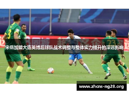 宋岳加盟大连英博后球队战术调整与整体实力提升的深远影响