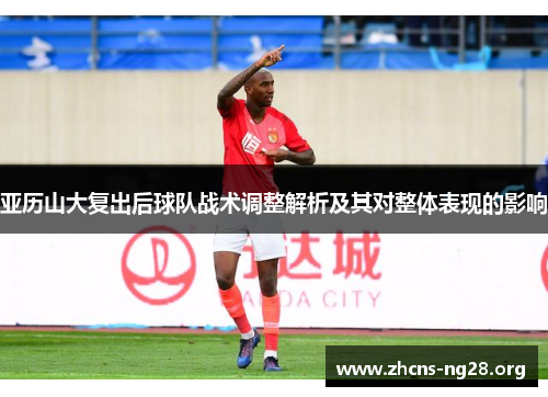 亚历山大复出后球队战术调整解析及其对整体表现的影响