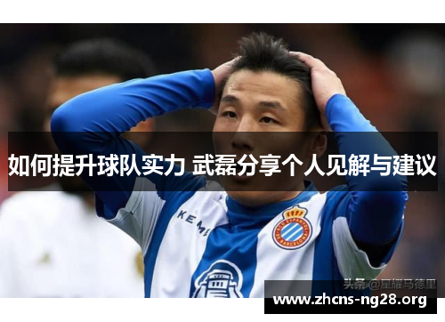 如何提升球队实力 武磊分享个人见解与建议