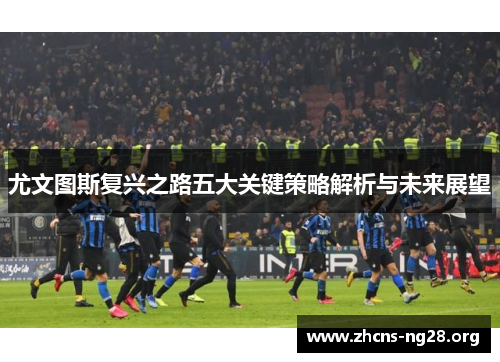 尤文图斯复兴之路五大关键策略解析与未来展望