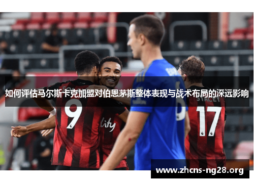 如何评估马尔斯卡克加盟对伯恩茅斯整体表现与战术布局的深远影响