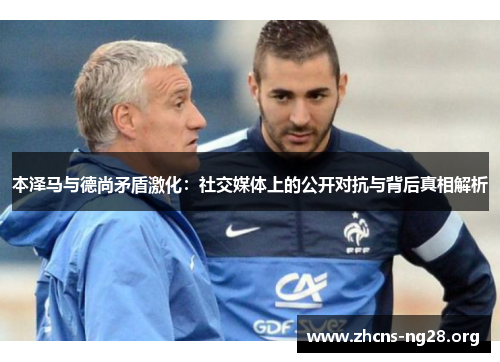 本泽马与德尚矛盾激化：社交媒体上的公开对抗与背后真相解析