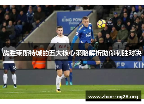 战胜莱斯特城的五大核心策略解析助你制胜对决