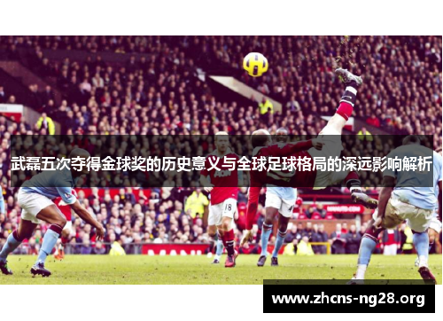 武磊五次夺得金球奖的历史意义与全球足球格局的深远影响解析