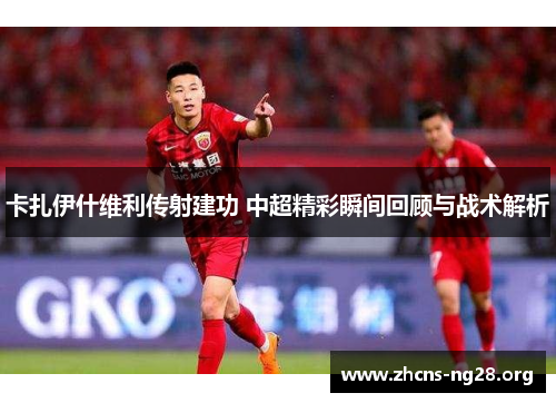 卡扎伊什维利传射建功 中超精彩瞬间回顾与战术解析