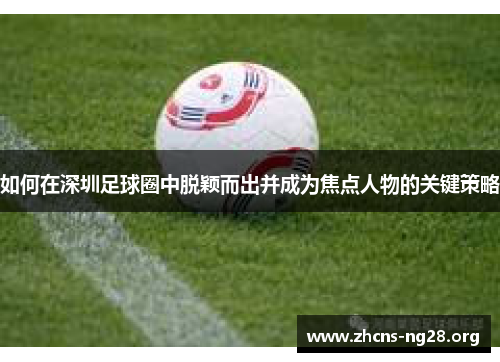 如何在深圳足球圈中脱颖而出并成为焦点人物的关键策略