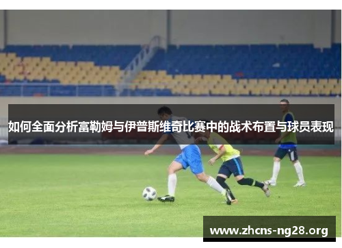 如何全面分析富勒姆与伊普斯维奇比赛中的战术布置与球员表现