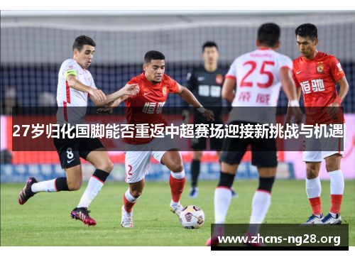 27岁归化国脚能否重返中超赛场迎接新挑战与机遇