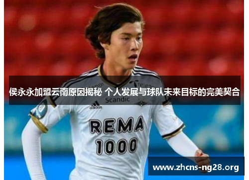 侯永永加盟云南原因揭秘 个人发展与球队未来目标的完美契合