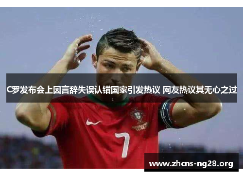 C罗发布会上因言辞失误认错国家引发热议 网友热议其无心之过