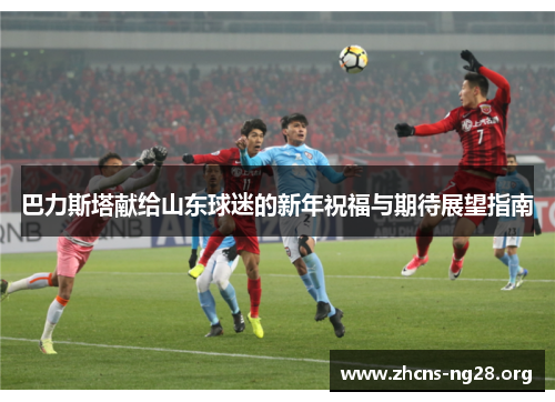 巴力斯塔献给山东球迷的新年祝福与期待展望指南