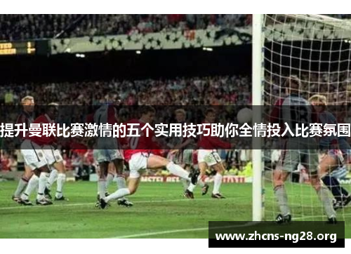 提升曼联比赛激情的五个实用技巧助你全情投入比赛氛围