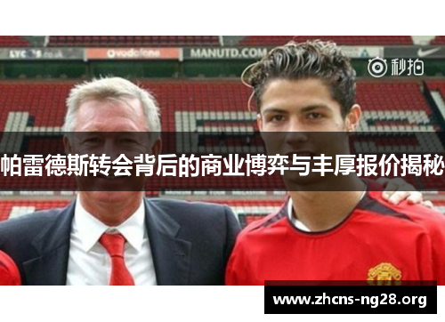 帕雷德斯转会背后的商业博弈与丰厚报价揭秘