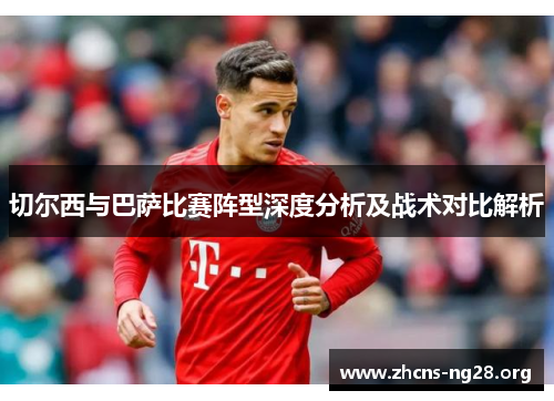切尔西与巴萨比赛阵型深度分析及战术对比解析