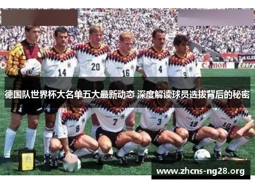 德国队世界杯大名单五大最新动态 深度解读球员选拔背后的秘密