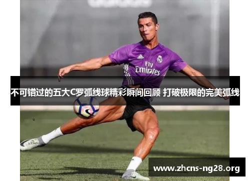 不可错过的五大C罗弧线球精彩瞬间回顾 打破极限的完美弧线