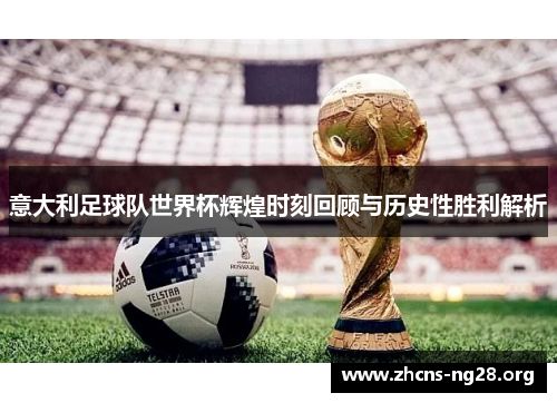 意大利足球队世界杯辉煌时刻回顾与历史性胜利解析