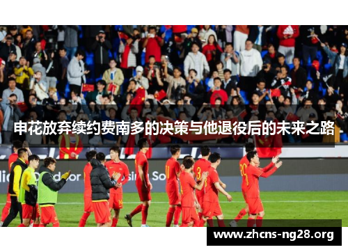 申花放弃续约费南多的决策与他退役后的未来之路