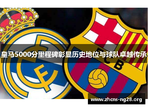 皇马5000分里程碑彰显历史地位与球队卓越传承