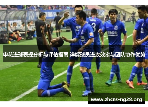申花进球表现分析与评估指南 详解球员进攻效率与团队协作优势