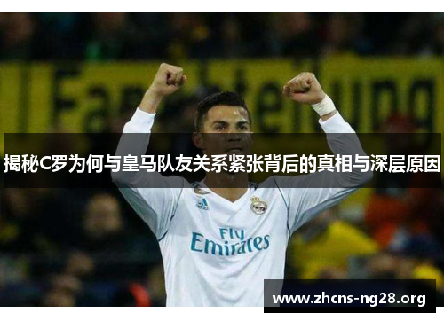 揭秘C罗为何与皇马队友关系紧张背后的真相与深层原因