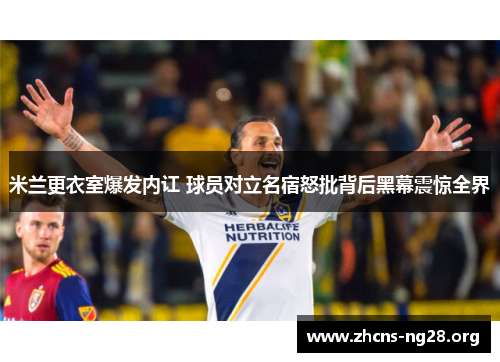米兰更衣室爆发内讧 球员对立名宿怒批背后黑幕震惊全界