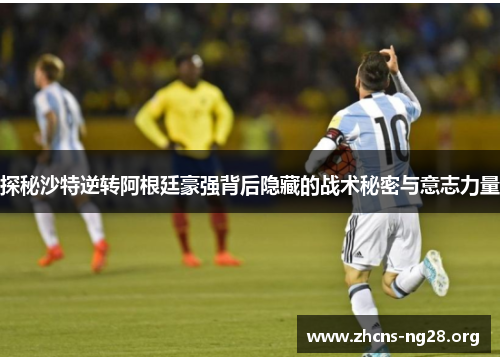 探秘沙特逆转阿根廷豪强背后隐藏的战术秘密与意志力量