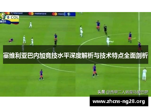 塞维利亚巴内加竞技水平深度解析与技术特点全面剖析