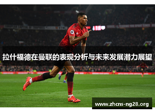 拉什福德在曼联的表现分析与未来发展潜力展望