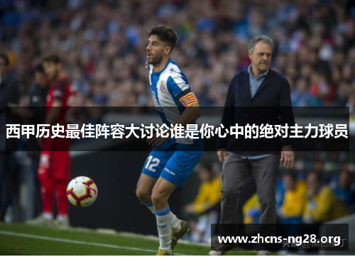 西甲历史最佳阵容大讨论谁是你心中的绝对主力球员