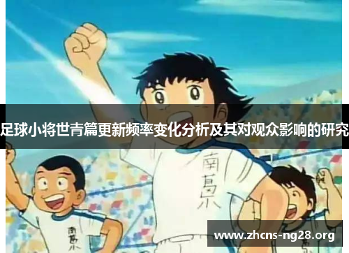 足球小将世青篇更新频率变化分析及其对观众影响的研究 足球小将世青篇更新频率变化分析及其对观众影响的研究