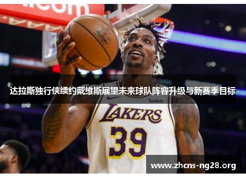 达拉斯独行侠续约戴维斯展望未来球队阵容升级与新赛季目标
