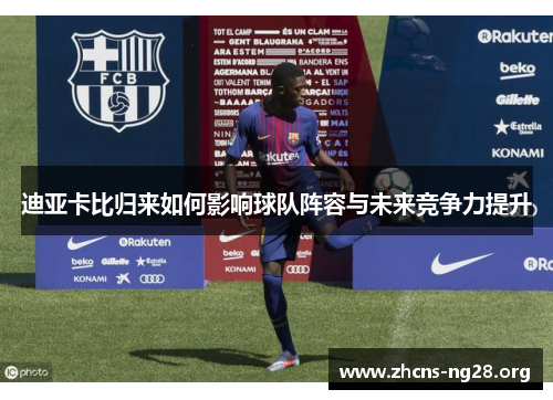 迪亚卡比归来如何影响球队阵容与未来竞争力提升