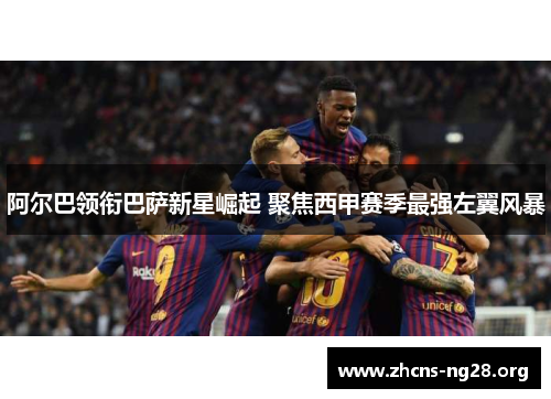 阿尔巴领衔巴萨新星崛起 聚焦西甲赛季最强左翼风暴