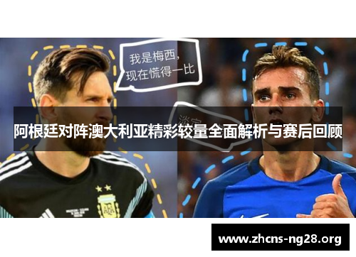 阿根廷对阵澳大利亚精彩较量全面解析与赛后回顾