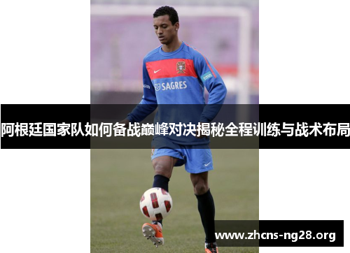 阿根廷国家队如何备战巅峰对决揭秘全程训练与战术布局