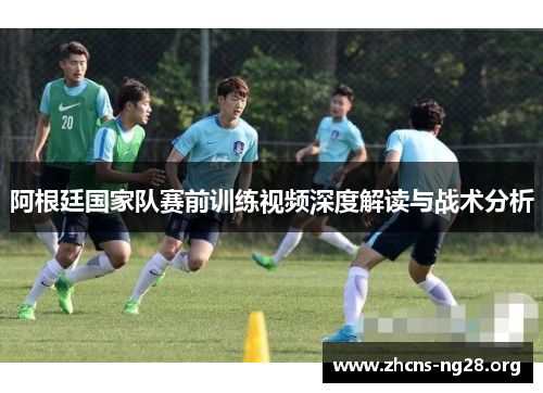 阿根廷国家队赛前训练视频深度解读与战术分析