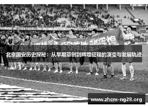 北京国安历史探秘：从早期草创到辉煌征程的演变与发展轨迹