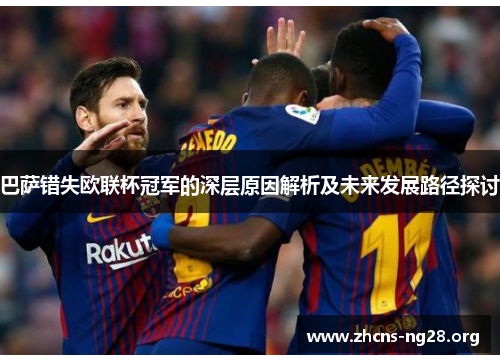 巴萨错失欧联杯冠军的深层原因解析及未来发展路径探讨