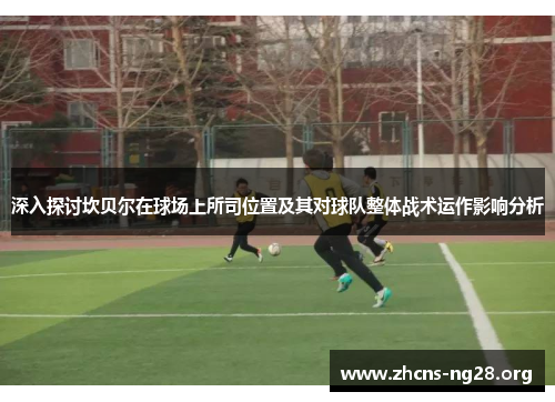 深入探讨坎贝尔在球场上所司位置及其对球队整体战术运作影响分析 深入探讨坎贝尔在球场上所司位置及其对球队整体战术运作影响分析