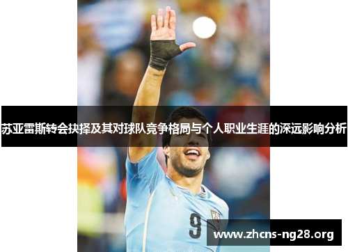 苏亚雷斯转会抉择及其对球队竞争格局与个人职业生涯的深远影响分析 苏亚雷斯转会抉择及其对球队竞争格局与个人职业生涯的深远影响分析