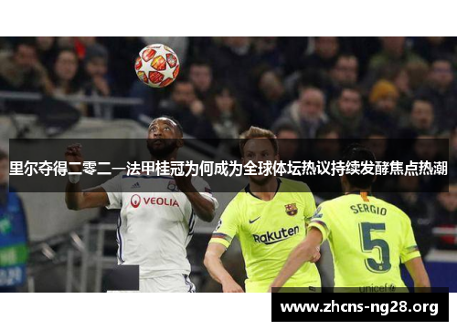 里尔夺得二零二一法甲桂冠为何成为全球体坛热议持续发酵焦点热潮