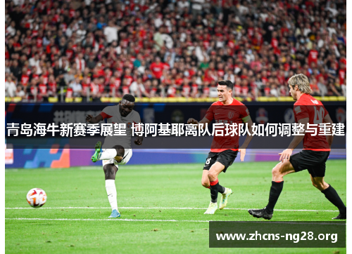 青岛海牛新赛季展望 博阿基耶离队后球队如何调整与重建