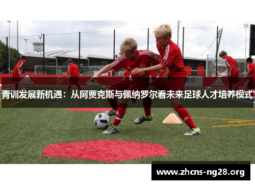 青训发展新机遇：从阿贾克斯与佩纳罗尔看未来足球人才培养模式