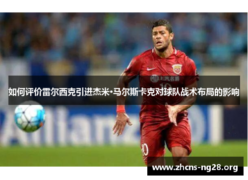 如何评价雷尔西克引进杰米·马尔斯卡克对球队战术布局的影响