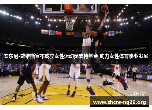 安东尼·戴维斯宣布成立女性运动员支持基金 助力女性体育事业发展