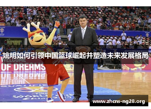 姚明如何引领中国篮球崛起并塑造未来发展格局