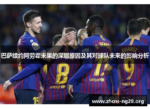 巴萨续约阿劳霍未果的深层原因及其对球队未来的影响分析