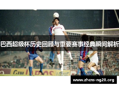 巴西超级杯历史回顾与重要赛事经典瞬间解析